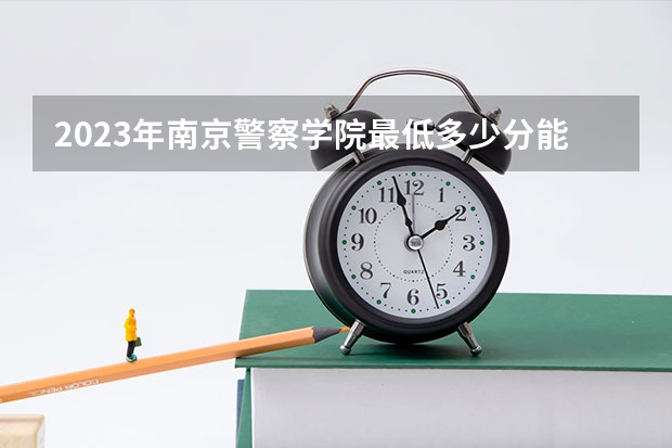 2023年南京警察学院最低多少分能录取 江苏历年录取分数线是多少