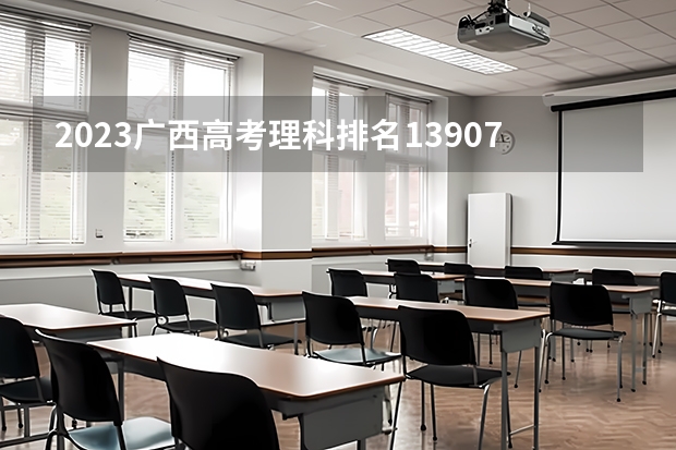 2023广西高考理科排名13907的考生报什么大学 往年录取分数线介绍