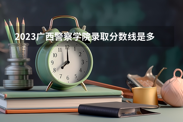 2023广西警察学院录取分数线是多少（广西警察学院录取规则）