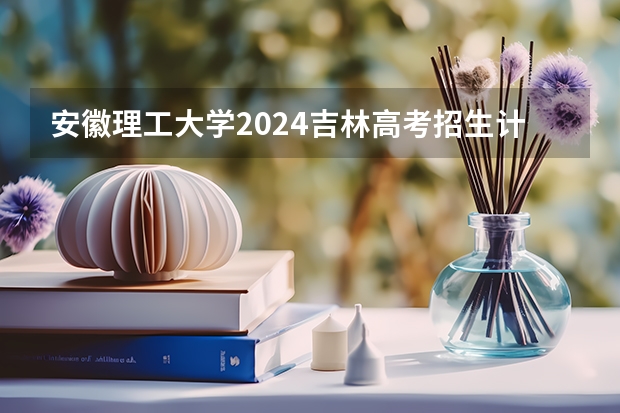 安徽理工大学2024吉林高考招生计划介绍