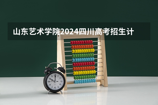 山东艺术学院2024四川高考招生计划介绍