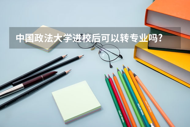 中国政法大学进校后可以转专业吗?