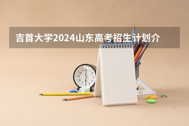 吉首大学2024山东高考招生计划介绍