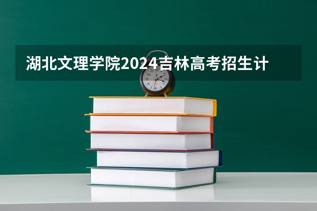 湖北文理学院2024吉林高考招生计划介绍