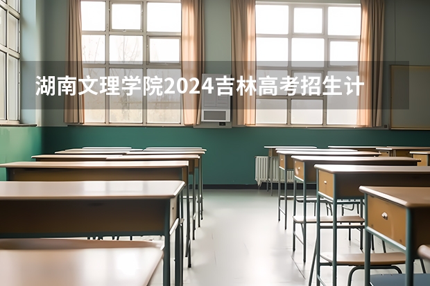 湖南文理学院2024吉林高考招生计划介绍