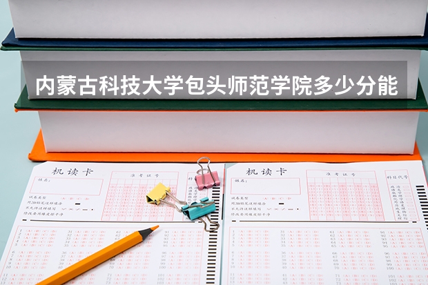 内蒙古科技大学包头师范学院多少分能进