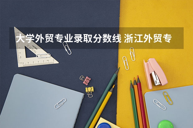 大学外贸专业录取分数线 浙江外贸专业大学提前招生分数线