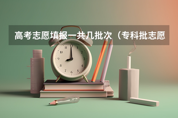 高考志愿填报一共几批次（专科批志愿可以报几个学校）