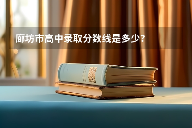 廊坊市高中录取分数线是多少？