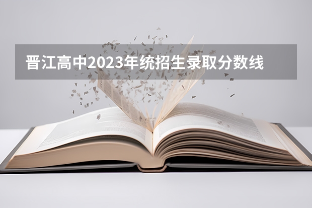 晋江高中2023年统招生录取分数线是多少？