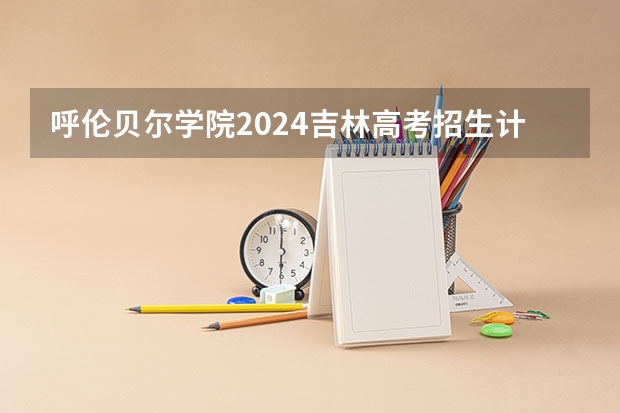 呼伦贝尔学院2024吉林高考招生计划介绍