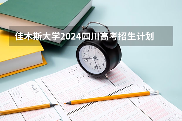 佳木斯大学2024四川高考招生计划介绍