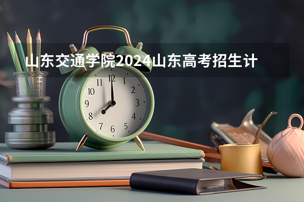山东交通学院2024山东高考招生计划介绍