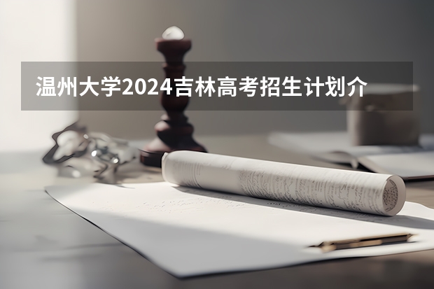 温州大学2024吉林高考招生计划介绍