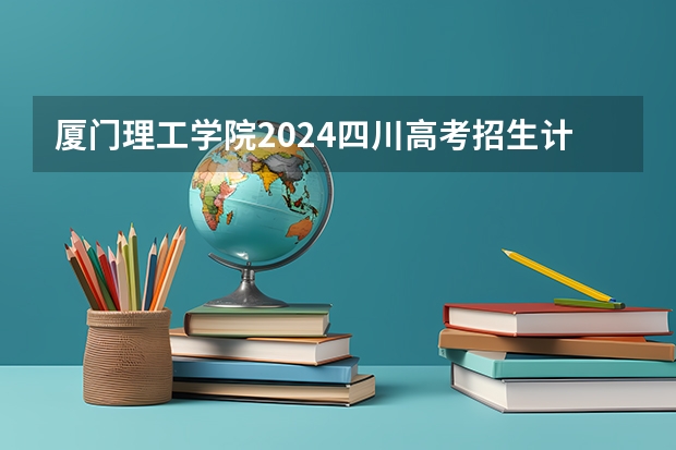 厦门理工学院2024四川高考招生计划介绍