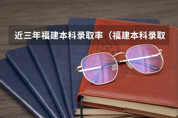 近三年福建本科录取率（福建本科录取率）