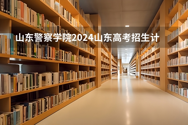山东警察学院2024山东高考招生计划介绍