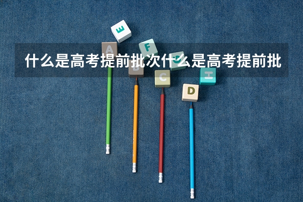 什么是高考提前批次什么是高考提前批次录取
