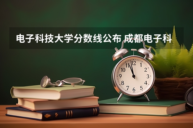 电子科技大学分数线公布 成都电子科技大学录取线2023