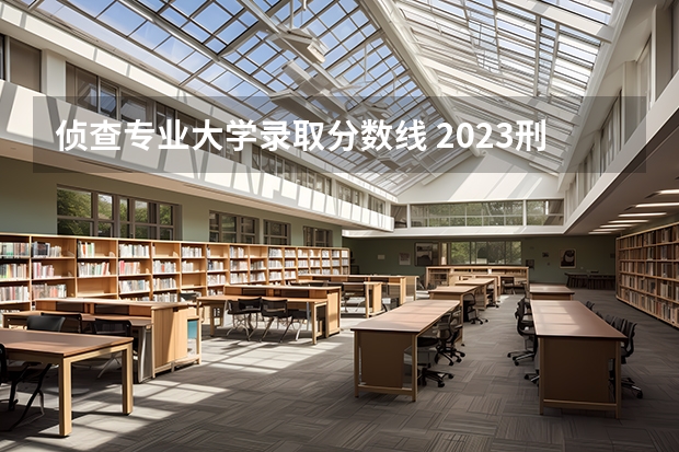 侦查专业大学录取分数线 2023刑警学院分数线