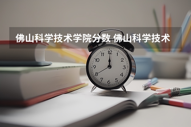 佛山科学技术学院分数 佛山科学技术学院近年佛山科学技术学院录取分数线