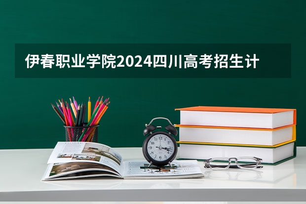 伊春职业学院2024四川高考招生计划介绍