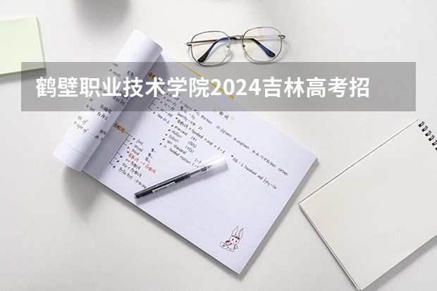 鹤壁职业技术学院2024吉林高考招生计划介绍