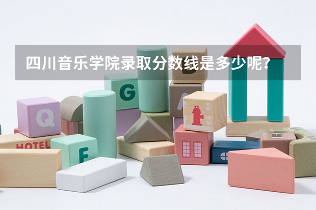 四川音乐学院录取分数线是多少呢？