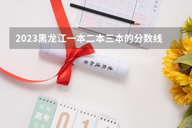 2023黑龙江一本二本三本的分数线 2023黑龙江专科学校分数线