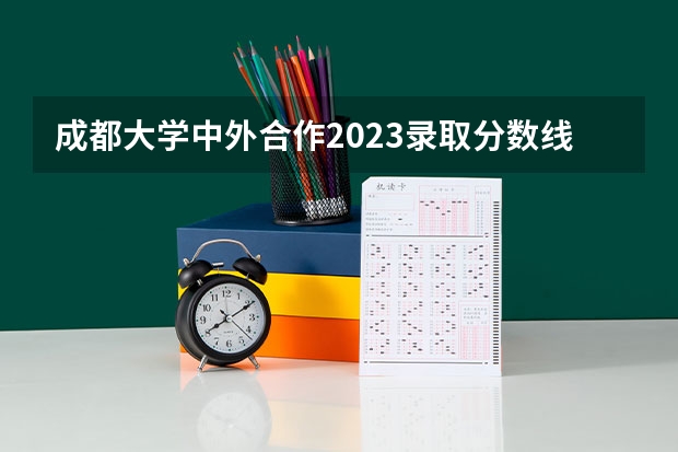 成都大学中外合作2023录取分数线（四川本科录取分数线）