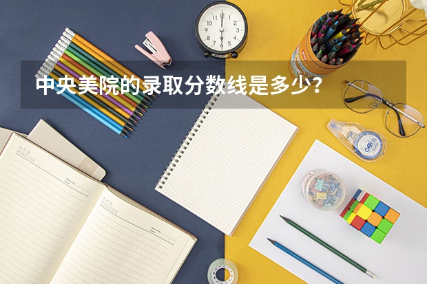 中央美院的录取分数线是多少？