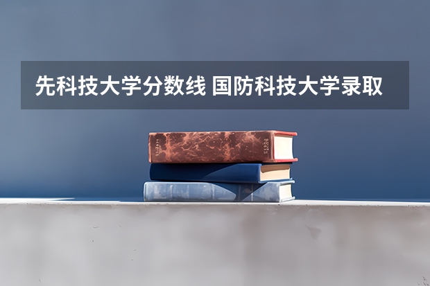 先科技大学分数线 国防科技大学录取分数线