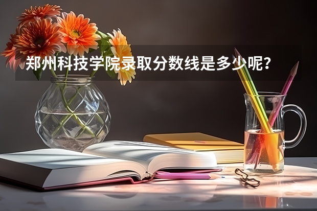 郑州科技学院录取分数线是多少呢？