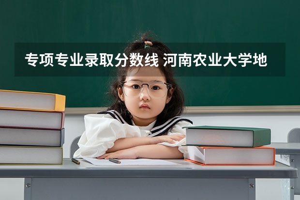 专项专业录取分数线 河南农业大学地方专项计划分数线