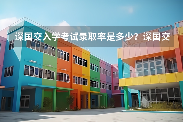 深国交入学考试录取率是多少?深国交分数线是多少?深国交报名有多少人?