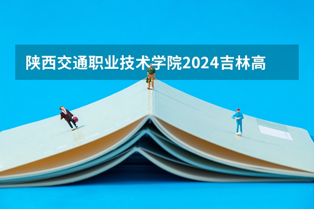 陕西交通职业技术学院2024吉林高考招生计划介绍