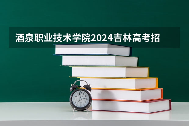 酒泉职业技术学院2024吉林高考招生计划介绍
