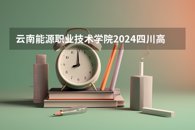 云南能源职业技术学院2024四川高考招生计划介绍