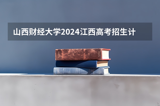 山西财经大学2024江西高考招生计划介绍