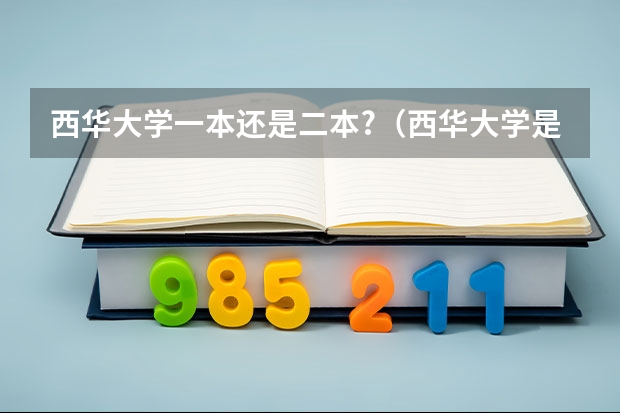 西华大学一本还是二本?（西华大学是一本还是二本？）