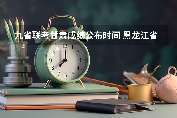 九省联考甘肃成绩公布时间 黑龙江省九省联考分数线