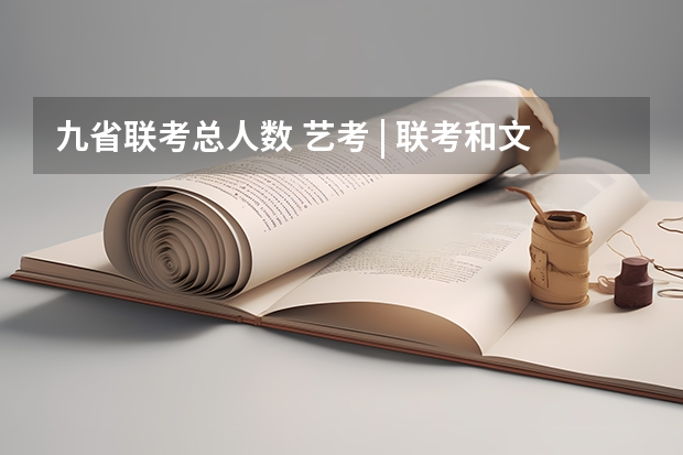 九省联考总人数 艺考 | 联考和文化成绩变得越来越重要,艺考上大学可不简单