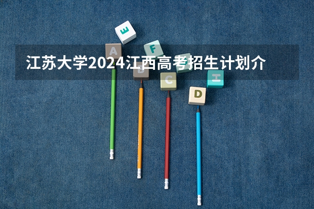江苏大学2024江西高考招生计划介绍