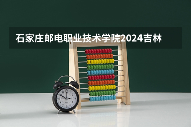 石家庄邮电职业技术学院2024吉林高考招生计划介绍