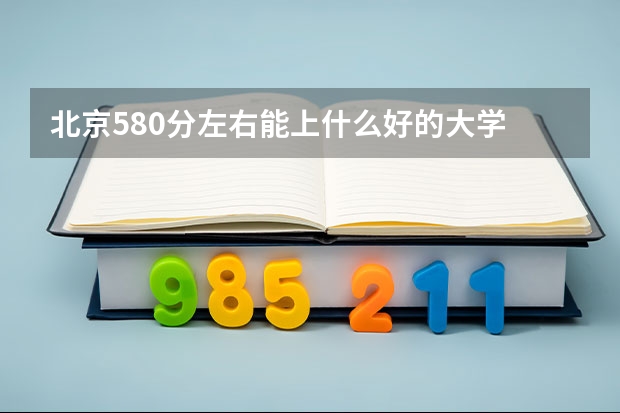 北京580分左右能上什么好的大学