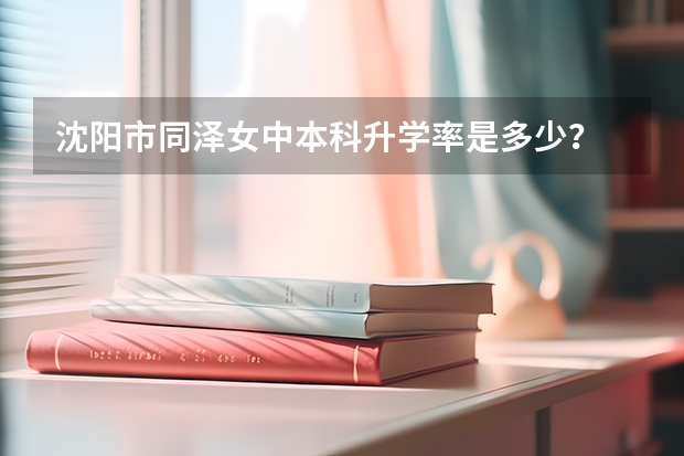 沈阳市同泽女中本科升学率是多少？
