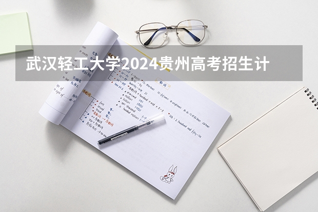 武汉轻工大学2024贵州高考招生计划介绍