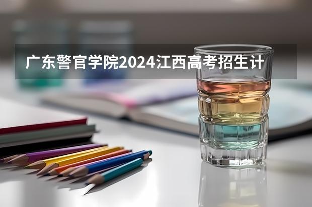 广东警官学院2024江西高考招生计划介绍