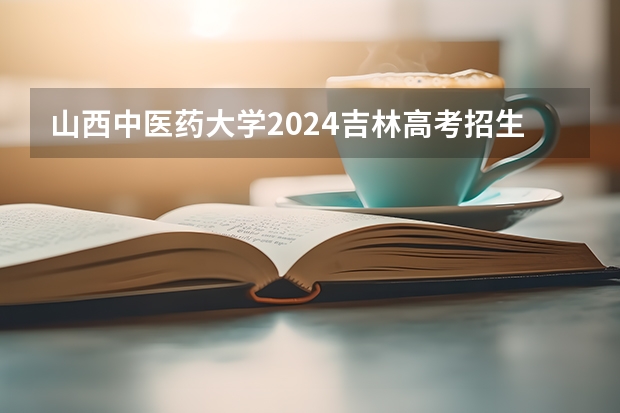 山西中医药大学2024吉林高考招生计划介绍