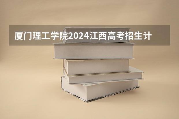 厦门理工学院2024江西高考招生计划介绍